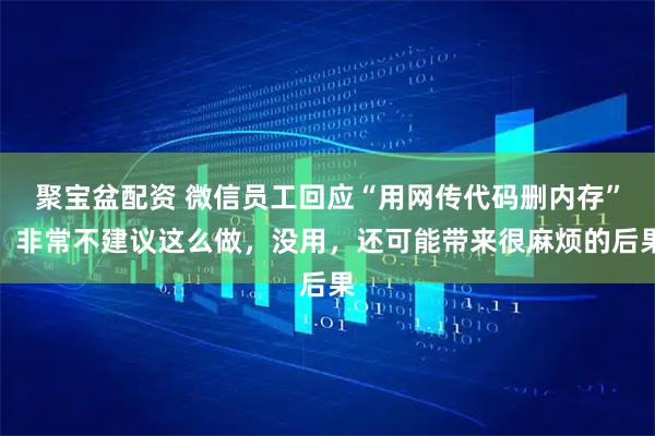 聚宝盆配资 微信员工回应“用网传代码删内存”：非常不建议这么做，没用，还可能带来很麻烦的后果