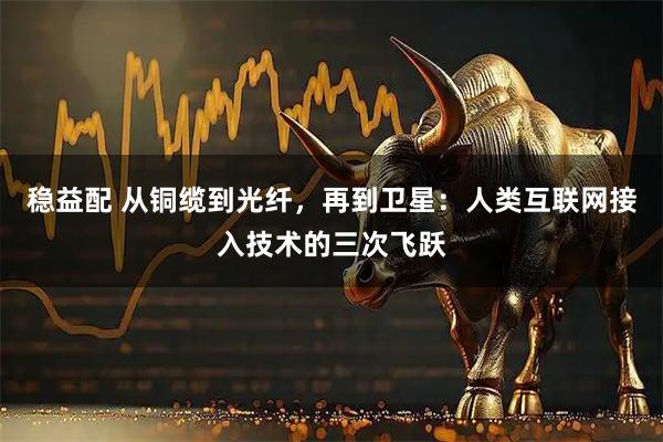 稳益配 从铜缆到光纤，再到卫星：人类互联网接入技术的三次飞跃