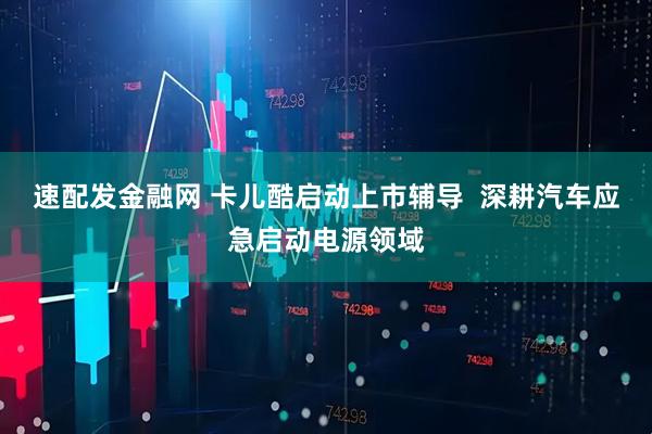 速配发金融网 卡儿酷启动上市辅导  深耕汽车应急启动电源领域