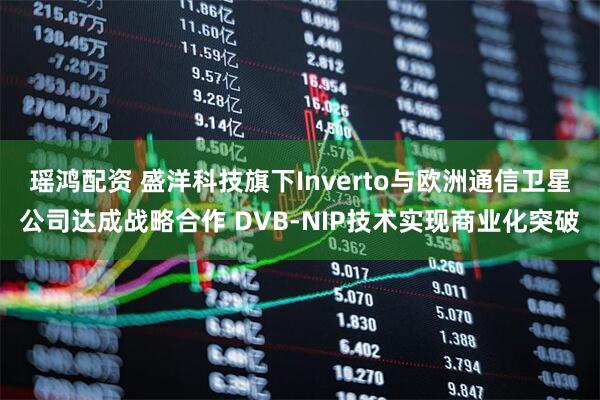瑶鸿配资 盛洋科技旗下Inverto与欧洲通信卫星公司达成战略合作 DVB-NIP技术实现商业化突破