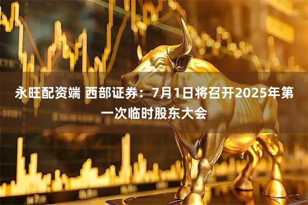 永旺配资端 西部证券：7月1日将召开2025年第一次临时股东大会