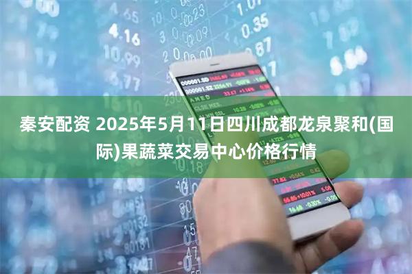 秦安配资 2025年5月11日四川成都龙泉聚和(国际)果蔬菜交易中心价格行情