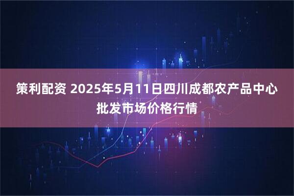 策利配资 2025年5月11日四川成都农产品中心批发市场价格行情