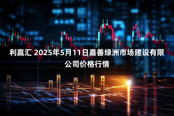 利赢汇 2025年5月11日嘉善绿洲市场建设有限公司价格行情