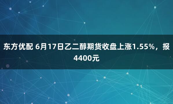 东方优配 6月17日乙二醇期货收盘上涨1.55%，报4400元