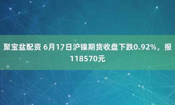 聚宝盆配资 6月17日沪镍期货收盘下跌0.92%，报118570元