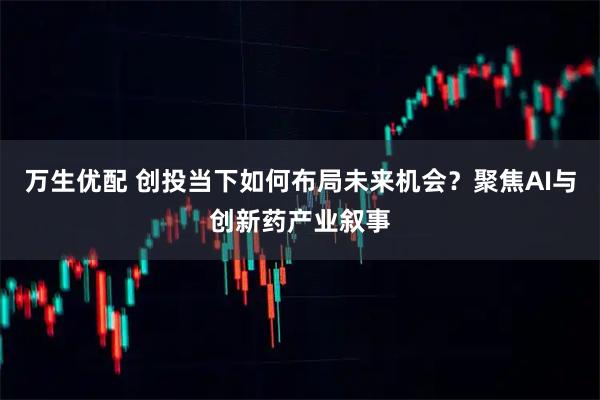 万生优配 创投当下如何布局未来机会？聚焦AI与创新药产业叙事