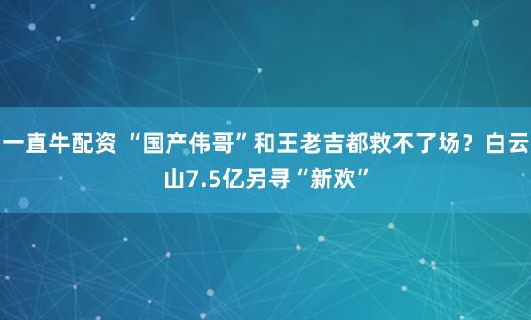 一直牛配资 “国产伟哥”和王老吉都救不了场？白云山7.5亿另寻“新欢”