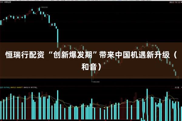 恒瑞行配资 “创新爆发期”带来中国机遇新升级（和音）