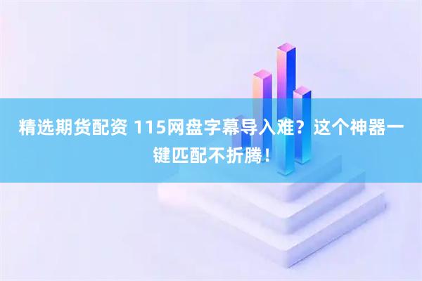 精选期货配资 115网盘字幕导入难？这个神器一键匹配不折腾！