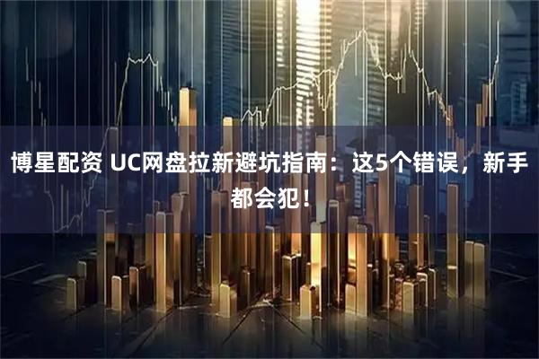 博星配资 UC网盘拉新避坑指南：这5个错误，新手都会犯！