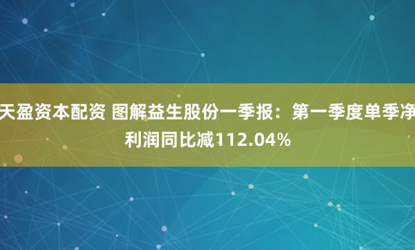 天盈资本配资 图解益生股份一季报：第一季度单季净利润同比减112.04%