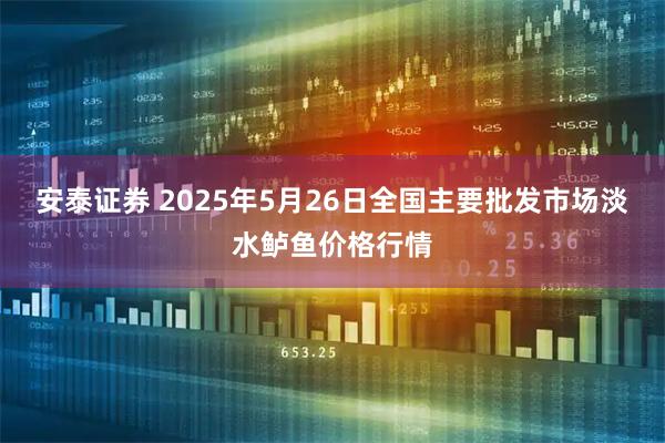 安泰证券 2025年5月26日全国主要批发市场淡水鲈鱼价格行情
