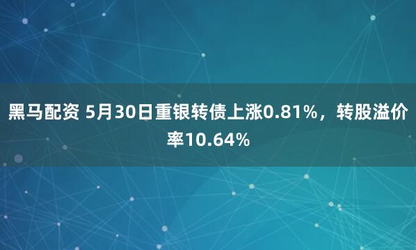 黑马配资 5月30日重银转债上涨0.81%，转股溢价率10.64%