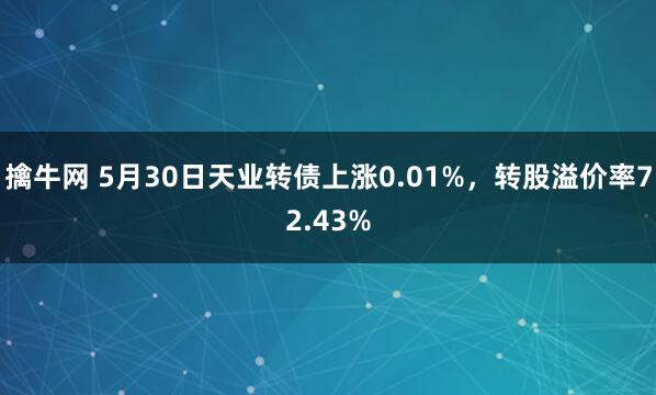 擒牛网 5月30日天业转债上涨0.01%，转股溢价率72.43%
