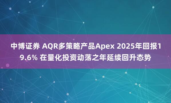 中博证券 AQR多策略产品Apex 2025年回报19.6% 在量化投资动荡之年延续回升态势
