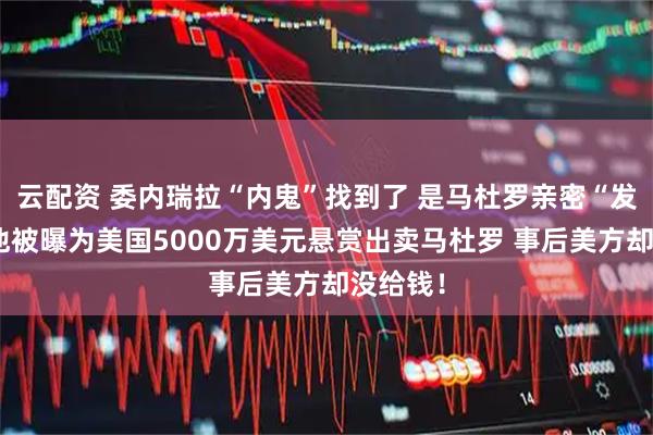 云配资 委内瑞拉“内鬼”找到了 是马杜罗亲密“发小”！他被曝为美国5000万美元悬赏出卖马杜罗 事后美方却没给钱！