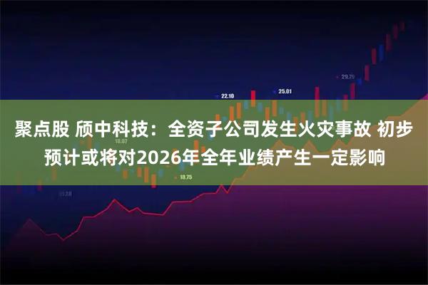 聚点股 颀中科技：全资子公司发生火灾事故 初步预计或将对2026年全年业绩产生一定影响