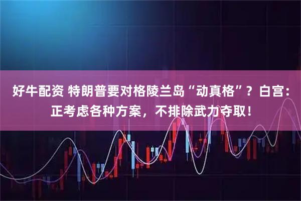 好牛配资 特朗普要对格陵兰岛“动真格”？白宫：正考虑各种方案，不排除武力夺取！