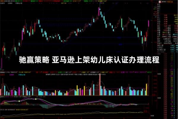 驰赢策略 亚马逊上架幼儿床认证办理流程